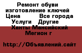 Ремонт обуви , изготовление ключей › Цена ­ 100 - Все города Услуги » Другие   . Ханты-Мансийский,Мегион г.